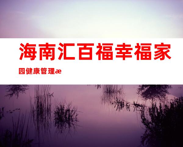 海南汇百福幸福家园健康管理有限公司